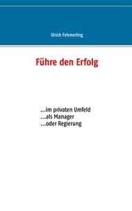 Ulrich Fehmerling - Führe den Erfolg - ... im privaten Umfeld ... als Manager ... oder Regierung.