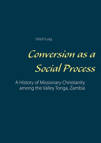 Conversion as a Social Process. A History of Missionary Christianity among the Valley Tonga, Zambia