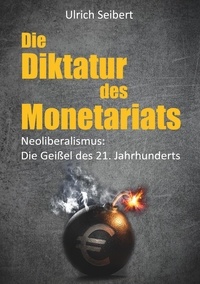 Ulrich Seibert - Die Diktatur des Monetariats - Neoliberalismus: Die Geißel des 21. Jahrhunderts.