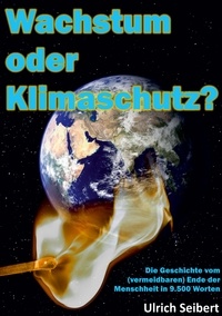 Ulrich Seibert - Wachstum oder Klimaschutz? - Die Geschichte vom (vermeidbaren) Ende der Menschheit in 9.500 Worten.