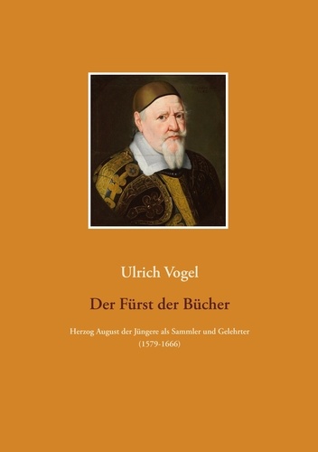 Der Fürst der Bücher. Herzog August der Jüngere zu Braunschweig-Lüneburg als Sammler und Gelehrter (1579-1666)