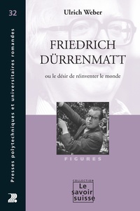 Ulrich Weber - Friedrich Dürrenmatt - Ou le désir de réinventer le monde.