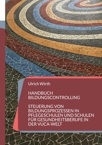 Ulrich Wirth - Handbuch Bildungscontrolling - Steuerung von Bildungsprozessen in Pflegeschulen und Schulen für Gesundheitsberufe in der VUCA-Welt.
