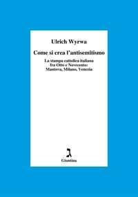 Ulrich Wyrwa et Licia Bladelli - Come si crea l'antisemitismo - La stampa cattolica italiana fra Otto e Novecento: Mantova, Milano, Venezia.