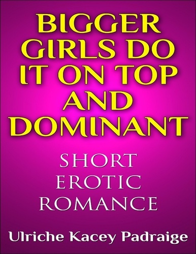  Ulriche Kacey Padraige - Bigger Girls Do It on Top and Dominant (Short Erotic Romance) - Book 1.