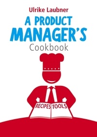 Ulrike Laubner - A Product Manager's Cookbook - 30 recipes for relishing your daily life as a product manager.