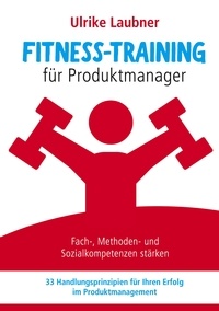 Ulrike Laubner - Fitness-Training für Produktmanager - Fach-, Methoden- und Sozialkompetenzen stärken 33 Handlungsprinzipien für Erfolg im Produktmanagement.