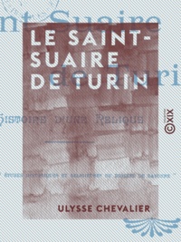 Ulysse Chevalier - Le Saint-Suaire de Turin - Histoire d'une relique.