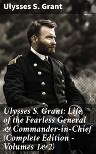 Ulysses S. Grant: Life of the Fearless General & Commander-in-Chief (Complete Edition - Volumes 1&2)