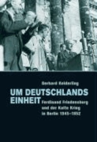 Um Deutschlands Einheit - Ferdinand Friedensburg und der Kalte Krieg in Berlin 1945-1952.