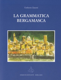 Umberto Zanetti - La grammatica Bergamasca - Elementi di morfologia e di sintassi della lingua della città di Bergamo.