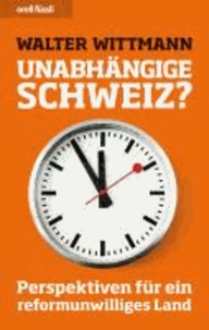 Unabhängige Schweiz? - Perspektiven für ein reformunwilliges Land.