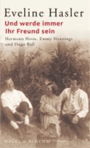 Und werde immer Ihr Freund sein - Hermann Hesse, Emmy Hennings und Hugo Ball.