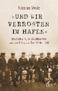 »Und wir verrosten im Hafen« - Deutschland, Großbritannien und der Krieg zur See 1914 - 1918.