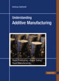 Understanding Additive Manufacturing - Rapid Prototyping - Rapid Tooling - Rapid Manufacturing.