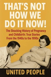 "That's Not How We Do It Now!"  - The Shocking History of Pregnancy and Childbirth: True Stories From the 1940s to the 1990s