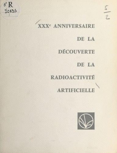 XXXe anniversaire de la découverte de la radioactivité artificielle par Frédéric et Irène Joliot-Curie. Allocutions prononcées lors de la Séance Solennelle à la Sorbonne le 3 juillet 1964