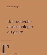 Urbain Marquet - Une nouvelle anthropologie du geste - Méditations philosophiques et pédagogiques Tome 1.