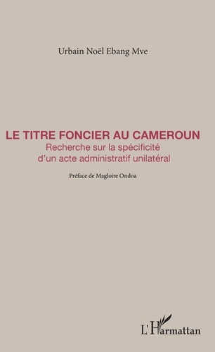 Le Titre foncier au Cameroun. Recherche sur la spécificité d'un acte administratif unilatéral