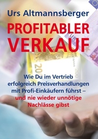 Urs Altmannsberger - Profitabler Verkauf - Wie Du im Vertrieb erfolgreich Preisverhandlungen mit Profi-Einkäufern führst - und nie wieder unnötige Nachlässe gibst.