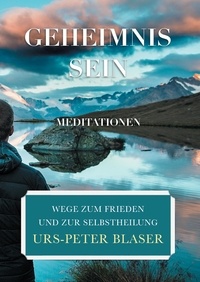 Urs-Peter Blaser - Geheimnis Sein - Meditationen - Wege zum Frieden und zur Selbstheilung.