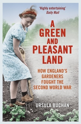 Ursula Buchan - A Green and Pleasant Land - How England’s Gardeners Fought the Second World War.