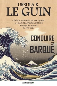 Ursula K. Le Guin - Conduire sa barque - L'écriture, ses écueils, ses hauts-fonds : un guide de navigation littéraire à l'usage des auteurs du XXIe siècle.