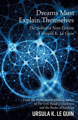 Dreams Must Explain Themselves. The Selected Non-Fiction of Ursula K. Le Guin