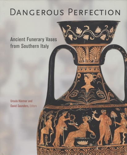 Ursula Kästner et David Saunders - Dangerous Perfection - Ancient Funerary Vases from Southern Italy.