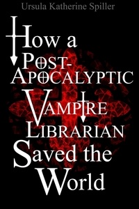  Ursula Katherine Spiller - How a Post-Apocalyptic Vampire Librarian Saved the World.
