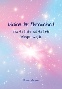 Ursula Lehmann - Ursina das Sternenkind - dass die Liebe auf die Erde bringen wollte.