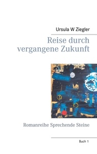 Ursula W Ziegler - Reise durch vergangene Zukunft - Romanreihe Sprechende Steine.