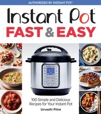 Urvashi Pitre - Instant Pot Fast &amp; Easy - 100 Simple and Delicious Recipes for Your Instant Pot.