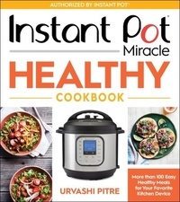 Urvashi Pitre - Instant Pot Miracle Healthy Cookbook - More than 100 Easy Healthy Meals for Your Favorite Kitchen Device.