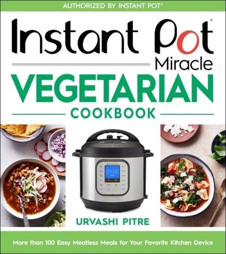 Urvashi Pitre - Instant Pot Miracle Vegetarian Cookbook - More than 100 Easy Meatless Meals for Your Favorite Kitchen Device.
