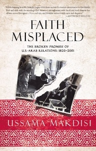 Ussama Makdisi - Faith Misplaced - The Broken Promise of U.S.-Arab Relations: 1820-2001.