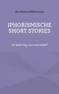 Ute-Marion Wilkesmann - Iphorismische Short Stories - für jeden Tag, kurz und schlaff.