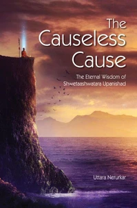The Causeless Cause : The Eternal Wisdom of Shwetaashwatara Upanishad