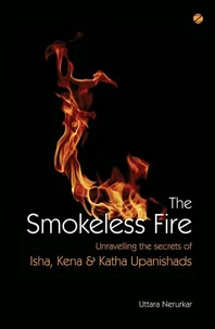 The Smokeless Fire: Unravelling The Secrets Of Isha, Kena &amp; Katha Upanishads