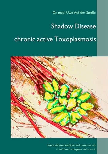 Shadow Disease chronic active Toxoplasmosis. How it deceives medicine and makes us sick - and how to diagnose and treat it