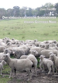 Uwe Fiedler - Der königlich-sächsische Schafzüchter Johann Gottfried Nake - Dem Andenken des Heimatforschers Roland Paeßler gewidmet.