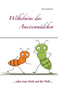 Uwe Griebsch - Wilhelmine das Ameisenmädchen - ... oder eine Sicht auf die Welt ....