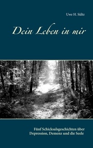 Uwe H. Sültz - Dein Leben in mir - Fünf Schicksalsgeschichten über Depression, Demenz und die Seele.