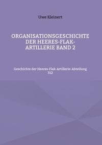 Uwe Kleinert - Organisationsgeschichte der Heeres-Flak-Artillerie Band 2 - Geschichte der Heeres-Flak-Artillerie-Abteilung 312.
