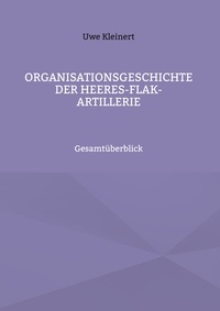 Uwe Kleinert - Organisationsgeschichte der Heeres-Flak-Artillerie - Gesamtüberblick.