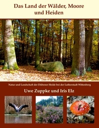 Uwe Zuppke et Iris Elz - Das Land der Wälder, Heiden und Moore - Natur und Landschaft der Dübener Heide bei der Lutherstadt Wittenberg.