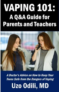 VAPING 101:  A Q&amp;A Guide for Parents - A Doctor’s Advice on How to Keep Your Teens Safe from the Dangers of Vaping