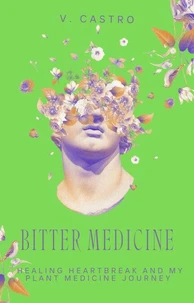 Bitter Medicine: Healing Heartbreak and My Plant Medicine Journey