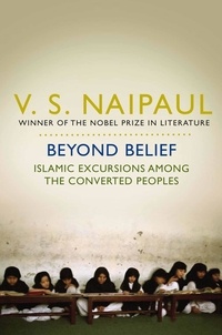V. S. Naipaul - Beyond Belief - Islamic Excursions Among the Converted Peoples.