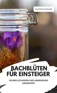 BACHBLÜTEN FÜR EINSTEIGER – SCHNELLES WISSEN UND ANWENDUNG GARANTIERT
